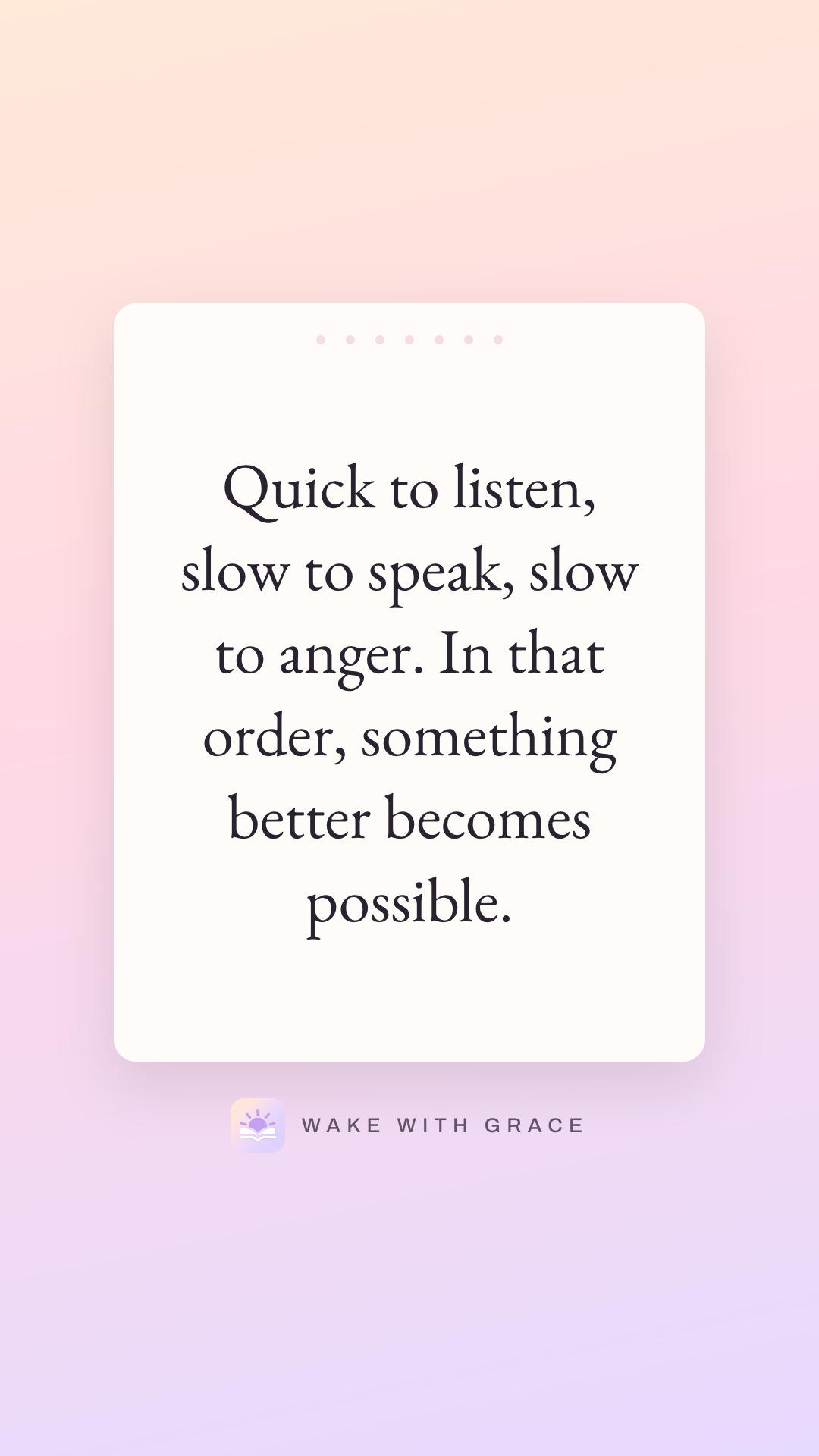 Quick to listen, slow to speak, slow to anger. In that order, something better becomes possible.
