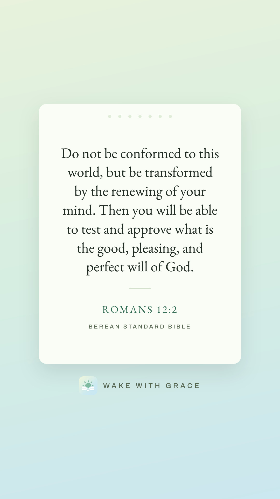 Do not be conformed to this world, but be transformed by the renewing of your mind. Then you will be able to test and approve what is the good, pleasing, and perfect will of God. — Romans 12:2
