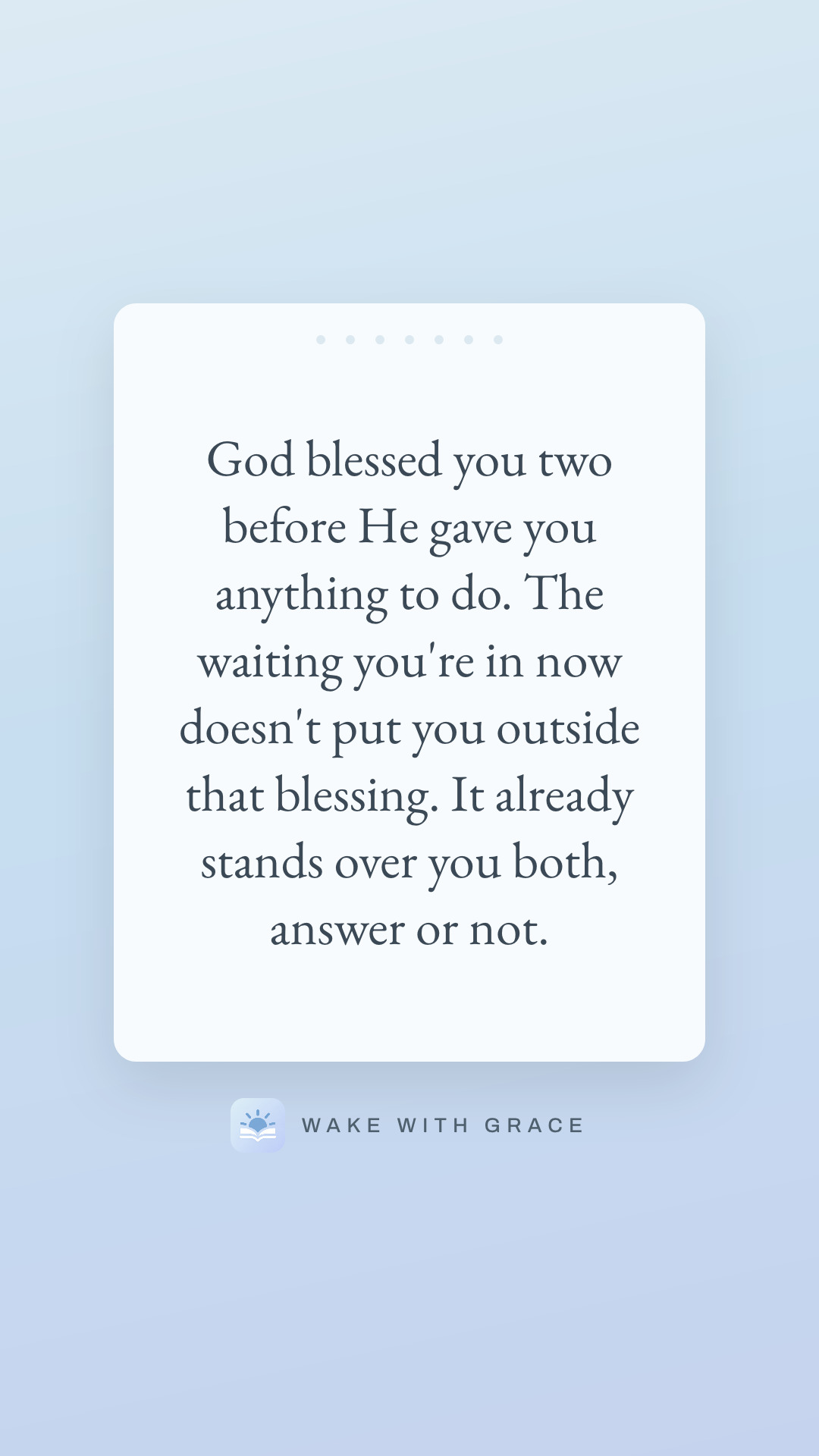God blessed you two before He gave you anything to do. The waiting you're in now doesn't put you outside that blessing. It already stands over you both, answer or not.