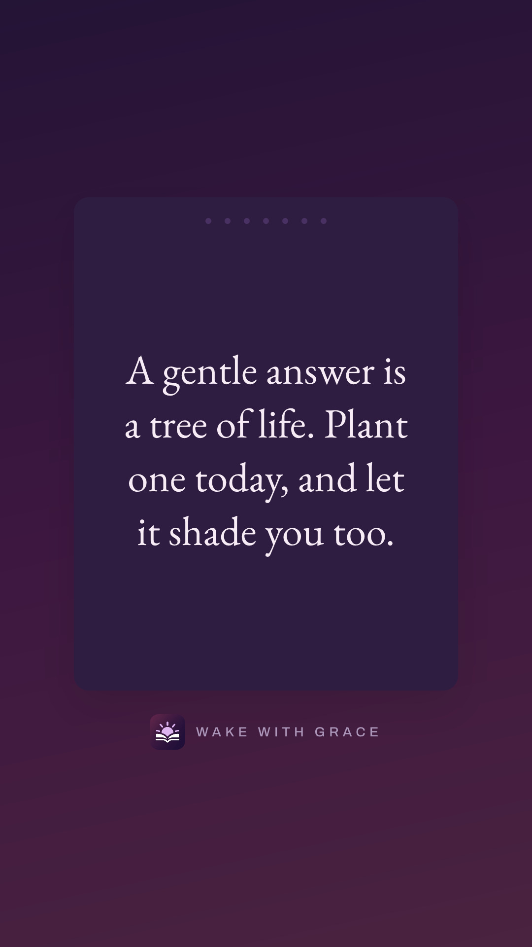 A gentle answer is a tree of life. Plant one today, and let it shade you too.