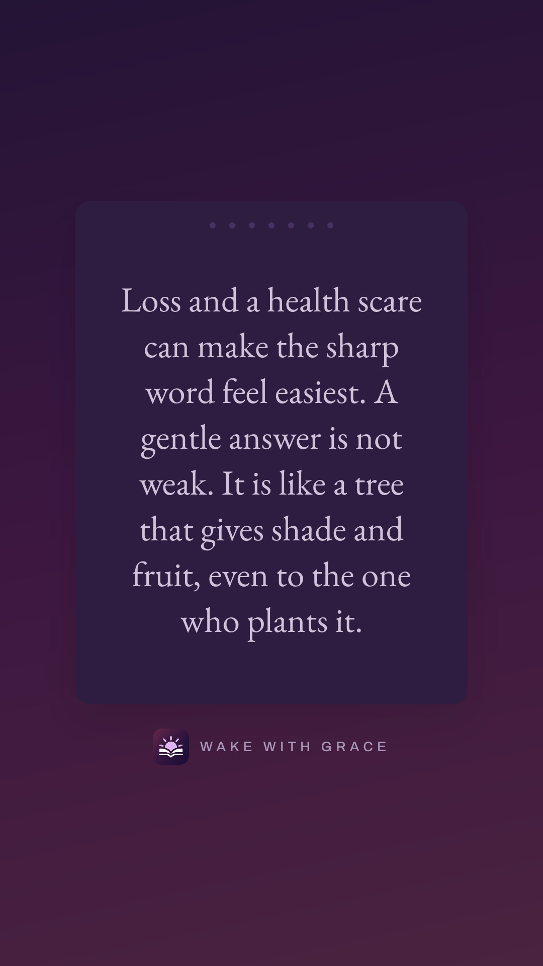 Loss and a health scare can make the sharp word feel easiest. A gentle answer is not weak. It is like a tree that gives shade and fruit, even to the one who plants it.