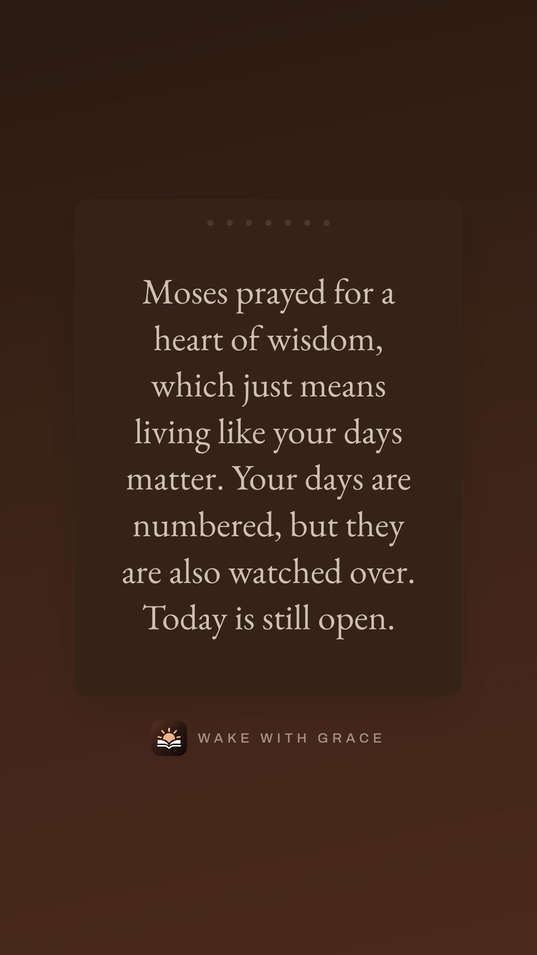 Moses prayed for a heart of wisdom, which just means living like your days matter. Your days are numbered, but they are also watched over. Today is still open.
