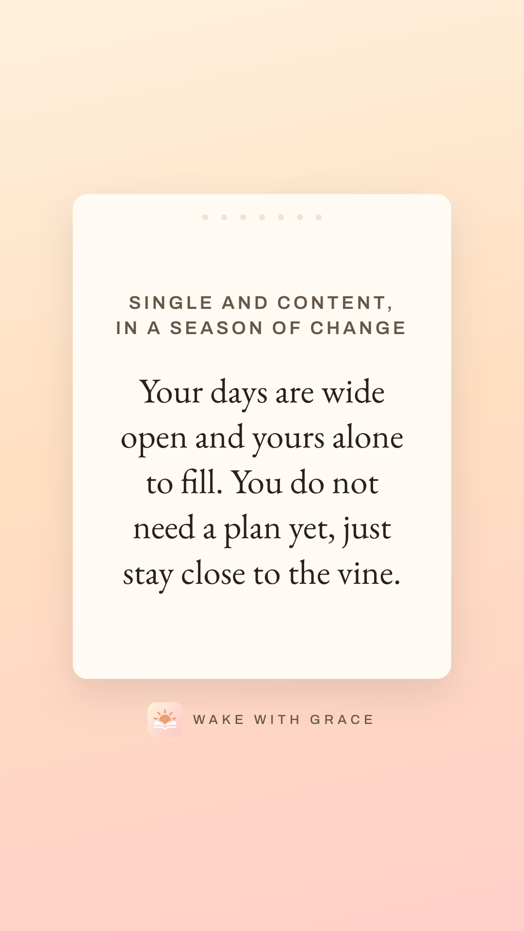 Single and content, in a season of change — Your days are wide open and yours alone to fill. You do not need a plan yet, just stay close to the vine.
