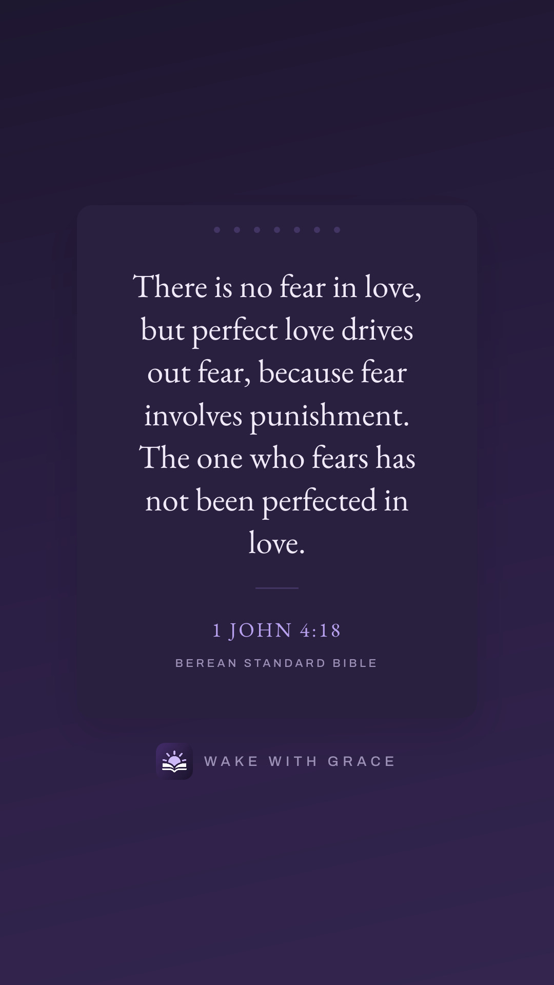 There is no fear in love, but perfect love drives out fear, because fear involves punishment. The one who fears has not been perfected in love. — 1 John 4:18