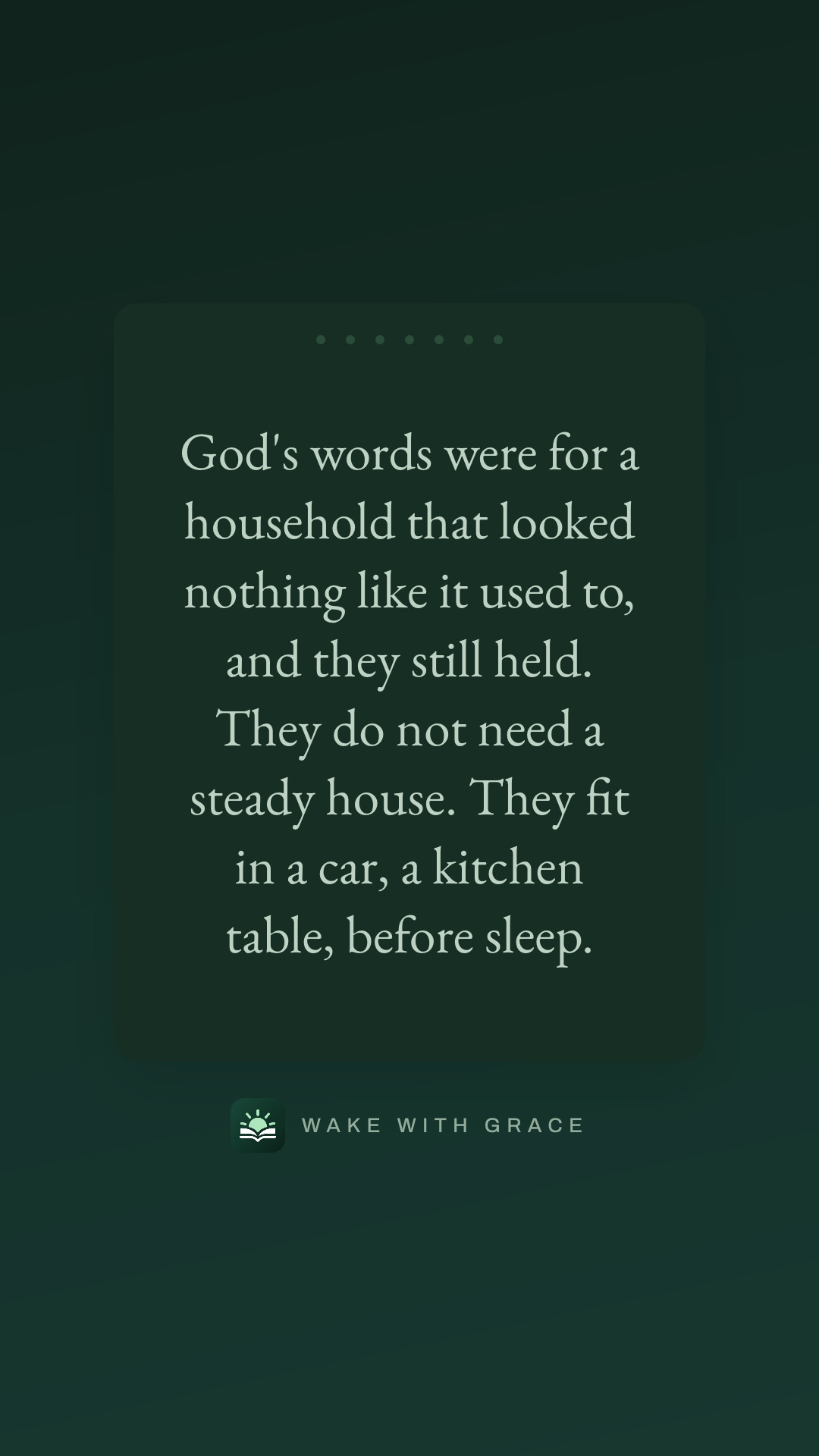 God's words were for a household that looked nothing like it used to, and they still held. They do not need a steady house. They fit in a car, a kitchen table, before sleep.