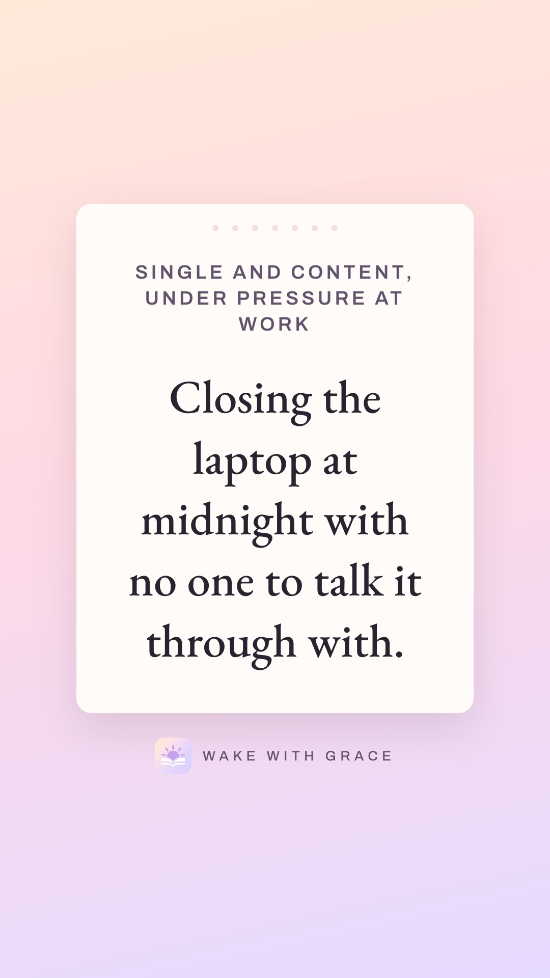 Single and content, under pressure at work — Closing the laptop at midnight with no one to talk it through with.
