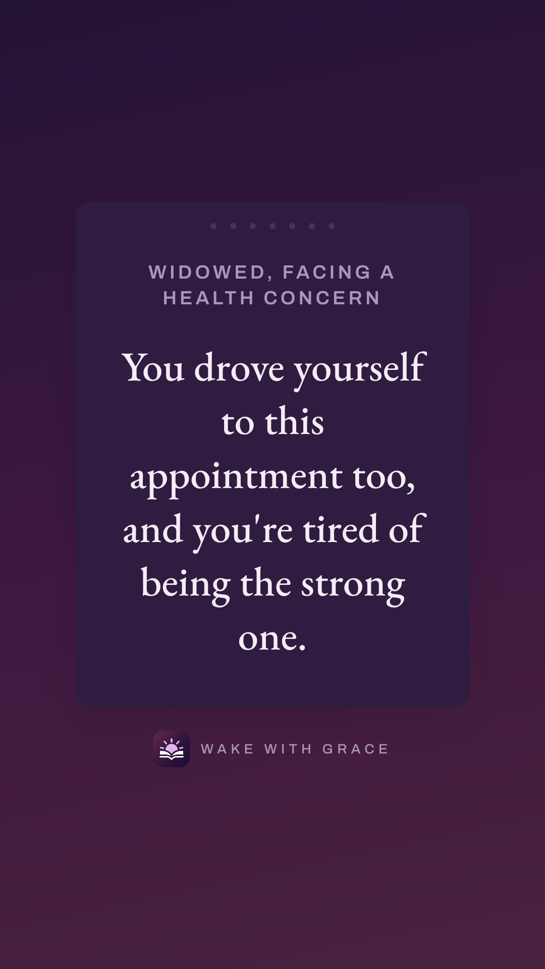 Widowed, facing a health concern — You drove yourself to this appointment too, and you're tired of being the strong one.