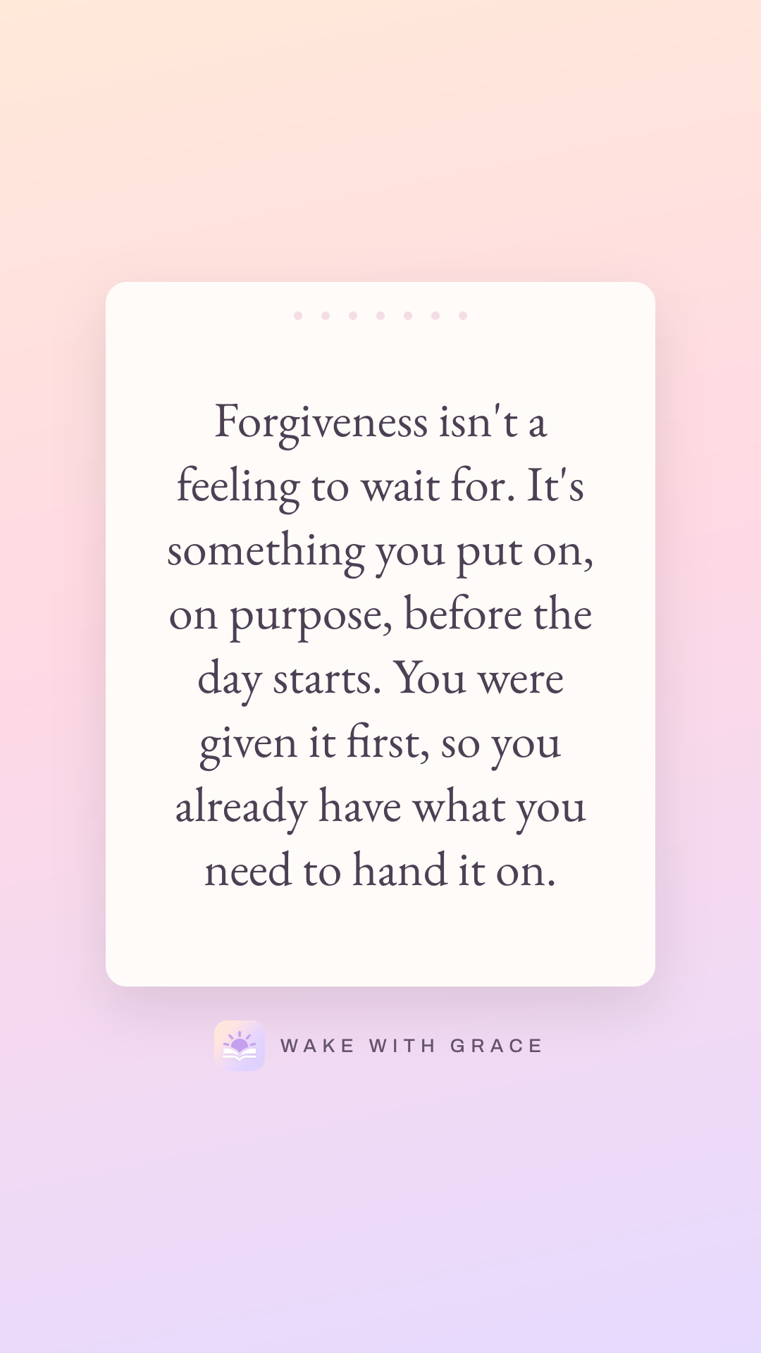 Forgiveness isn't a feeling to wait for. It's something you put on, on purpose, before the day starts. You were given it first, so you already have what you need to hand it on.