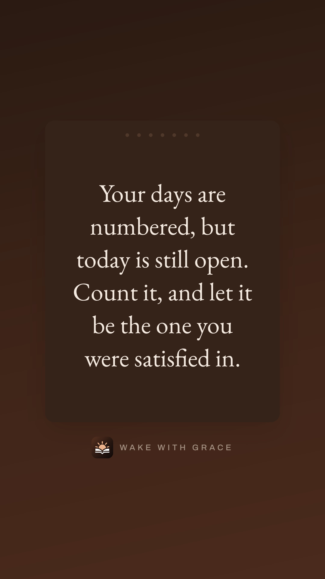 Your days are numbered, but today is still open. Count it, and let it be the one you were satisfied in.