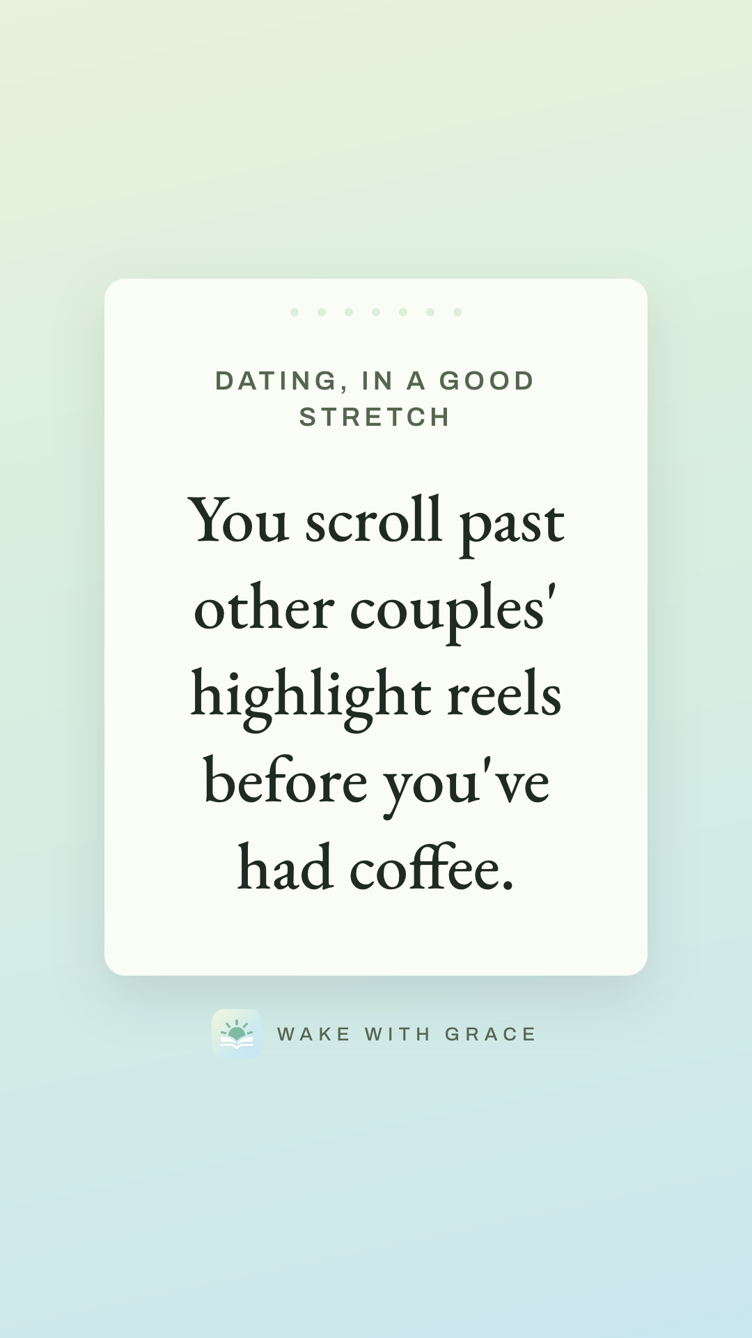 Dating, in a good stretch — You scroll past other couples' highlight reels before you've had coffee.