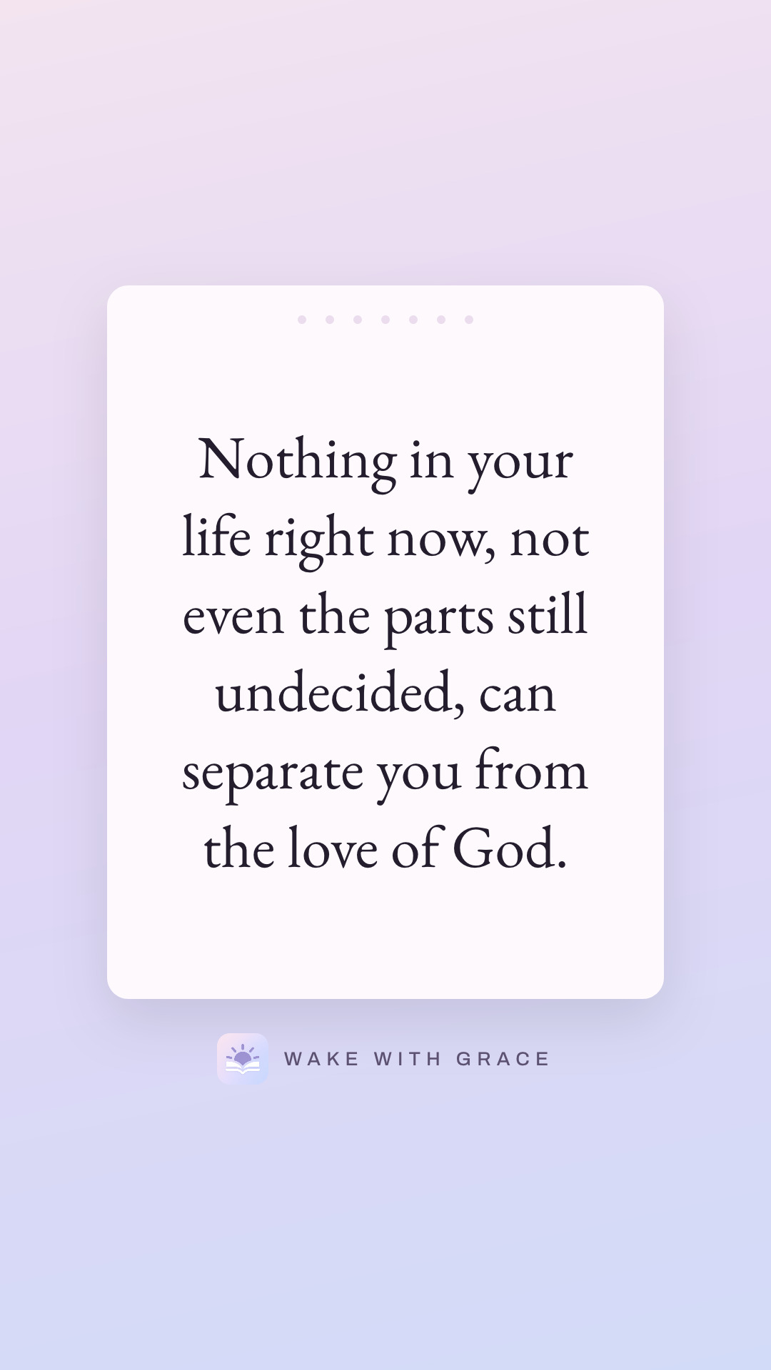 Nothing in your life right now, not even the parts still undecided, can separate you from the love of God.
