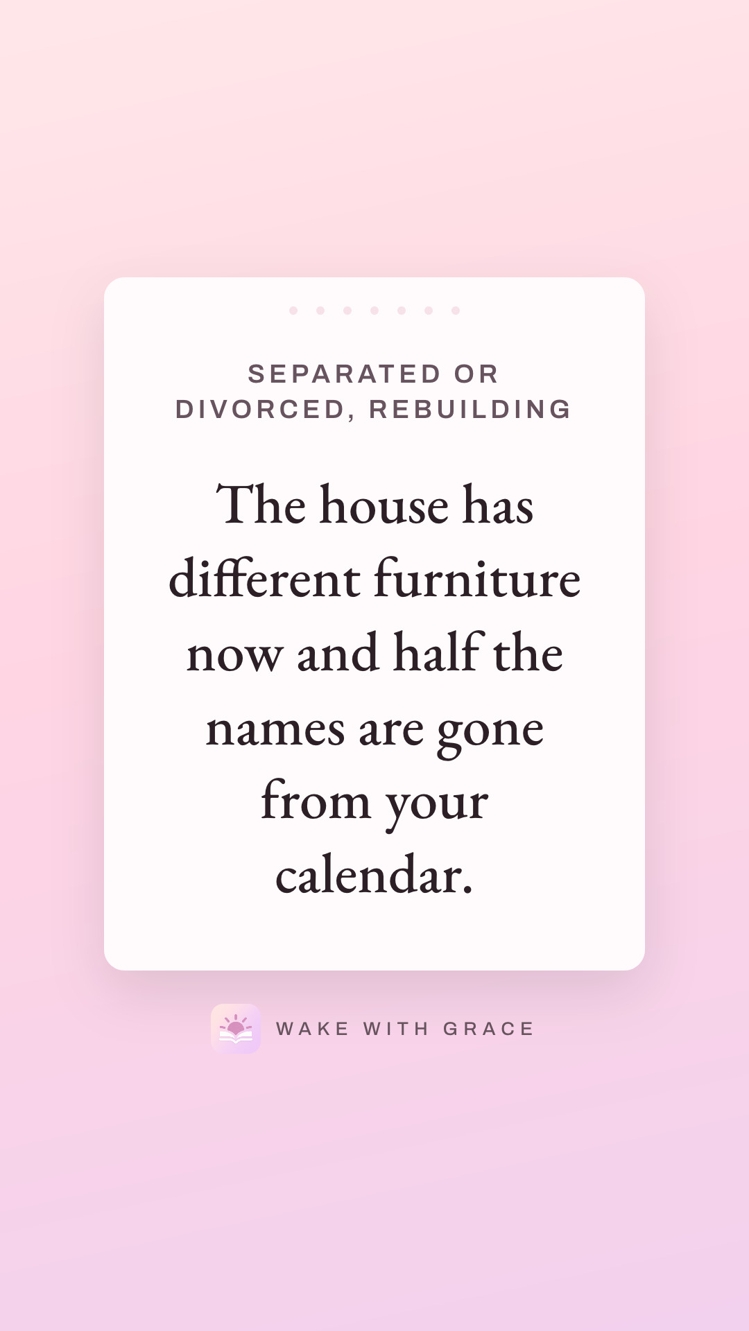 Separated or divorced, rebuilding — The house has different furniture now and half the names are gone from your calendar.