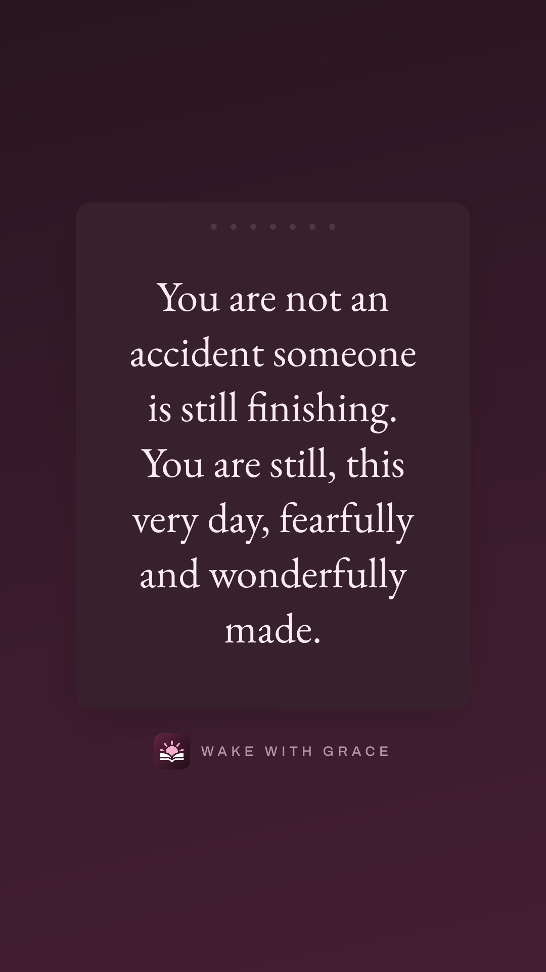 You are not an accident someone is still finishing. You are still, this very day, fearfully and wonderfully made.